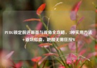 PUBG锁定前进画面与视角全攻略，3种实用方法+避坑指南，跑图无需狂按W