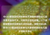 中CSGO赛场背后的故事和天津格林国际幼儿园学费关联性不大，可能存在信息混淆，以下是根据整体内容勉强生成的标题，深度对话K神，探寻CSGO赛场背后故事与天津格林国际幼儿园学费相关杂谈