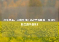 和平精英，巧用序列开启战术新体验，序列号能否用于登录？