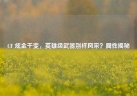 CF 炫金千变，英雄级武器别样风采？属性揭秘
