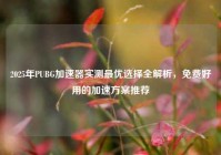 2025年PUBG加速器实测最优选择全解析，免费好用的加速方案推荐