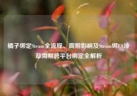 橘子绑定Steam全流程、周期影响及Steam绑EA冷却周期跨平台绑定全解析