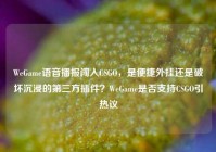 WeGame语音播报闯入CSGO，是便捷外挂还是破坏沉浸的第三方插件？WeGame是否支持CSGO引热议