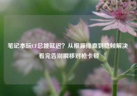 笔记本玩CF总跳延迟？从根源排查到稳帧解决 看完告别瞬移对枪卡顿