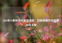 2024年CF星辰活动最新消息，代做星辰开启游戏别样之旅