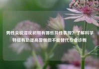 男性尖锐湿疣初期有哪些共性表现？了解科学特征有助提高警惕但不能替代专业诊断