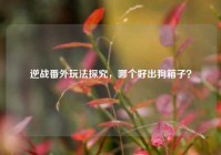 逆战番外玩法探究，哪个好出狗箱子？