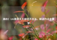 闹心！LOL黑屏关不掉切不出去，解决办法全搜罗