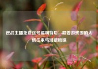 逆战主播免费送号福利背后，藏着游戏圈的人情往来与潜藏暗礁