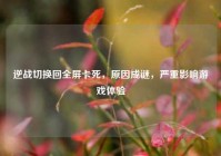 逆战切换回全屏卡死，原因成谜，严重影响游戏体验