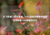 从飞机舱门到决赛圈，PUBG进场动画里藏着的生存叙事与玩家集体记忆