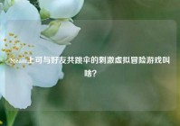 Steam上可与好友共跳伞的刺激虚拟冒险游戏叫啥？