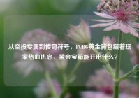 从空投专属到传奇符号，PUBG黄金背包藏着玩家热血执念，黄金宝箱能开出什么？