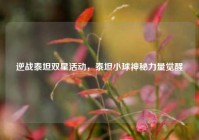 逆战泰坦双星活动，泰坦小球神秘力量觉醒