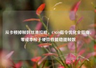 从卡顿掉帧到丝滑拉枪，CSGO指令优化全指南，零成本榨干硬件性能稳提帧数