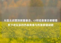 从指尖战栗到屏幕暴击，CF终结者重击里藏着多少老玩家的热血青春与伤害数值谜题