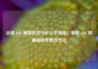 远离 LOL 刷屏软件守护公平竞技，掌握 LOL 屏幕刷新率更改方法