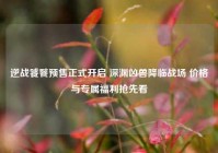 逆战饕餮预售正式开启 深渊凶兽降临战场 价格与专属福利抢先看