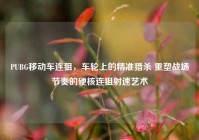 PUBG移动车连狙，车轮上的精准猎杀 重塑战场节奏的硬核连狙射速艺术