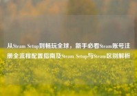 从Steam Setup到畅玩全球，新手必看Steam账号注册全流程配置指南及Steam Setup与Steam区别解析