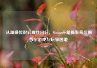从血赚传说到理性回归，Steam开箱概率背后的数字游戏与玩家困境