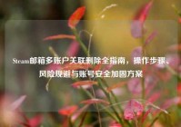 Steam邮箱多账户关联删除全指南，操作步骤、风险规避与账号安全加固方案
