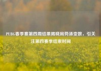 PUBG春季赛第四周结果揭晓局势添变数，引关注第四赛季结束时间