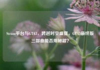 Steam平台与GTA3，跨越时空盛宴，GTA3最终版三部曲能否用秘籍？