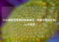 PUBG刚枪世界里的软萌星光，可爱小萌妹化身pubg小迷妹