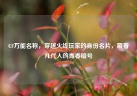 CF万能名称，穿越火线玩家的身份名片，藏着几代人的青春暗号