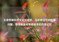 王者荣耀后羿全皮肤图鉴，从半神之弓到群星闪耀，简笔画里藏着老射手的热血记忆