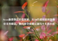 Steam最贵物品价值探源，从180万虚拟皮肤到有价无市藏品，解码数字收藏江湖与十大高价游戏