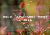 使命召唤16，战区与战网完美融合，探寻COD16战区游玩之地