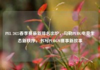 PEL 2025春季赛最新排名出炉，勾勒PUBG电竞生态新秩序，书写PUBGM赛事新故事