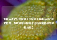 青年运动史纪念馆属于红馆吗（青年运动史研究指南：系统梳理中国青年运动发展脉络的实操流程）