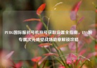 PUBG国际服初号机称号获取设置全指南，EVA粉专属次元破壁战场勋章解锁攻略