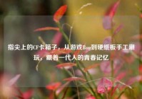 指尖上的CF卡箱子，从游戏Bug到硬纸板手工潮玩，藏着一代人的青春记忆