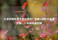王者荣耀绝悟无固定阵容？拆解AI战队百变战术库，只有版本最优解