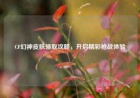 CF幻神皮肤领取攻略，开启精彩枪战体验