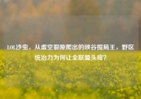 LOL沙虫，从虚空裂隙爬出的峡谷搅局王，野区统治力为何让全联盟头疼？