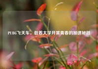 PUBG飞天车，载着大学开黑青春的加速秘籍