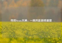寻找Steam大神，一同共赴游戏盛宴