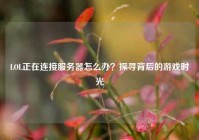 LOL正在连接服务器怎么办？探寻背后的游戏时光