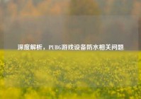 深度解析，PUBG游戏设备防水相关问题