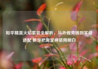 和平精英火焰套装全解析，从外观秀场到实战适配 教你把限定神装用明白