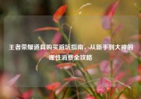 王者荣耀道具购买避坑指南，从新手到大神的理性消费全攻略
