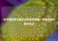 和平精英多元模式点燃游戏激情，探秘有哪些模式玩法