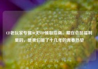 CF老玩家专属30天VIP领取指南，藏在会员福利里的，是我们攥了十几年的青春热望