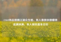 CSGO饰品倒腾江湖众生相，有人靠倒余额赚得盆满钵满，有人踩坑血本无归