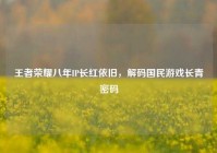 王者荣耀八年IP长红依旧，解码国民游戏长青密码